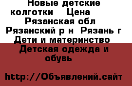 Новые детские колготки. › Цена ­ 100 - Рязанская обл., Рязанский р-н, Рязань г. Дети и материнство » Детская одежда и обувь   